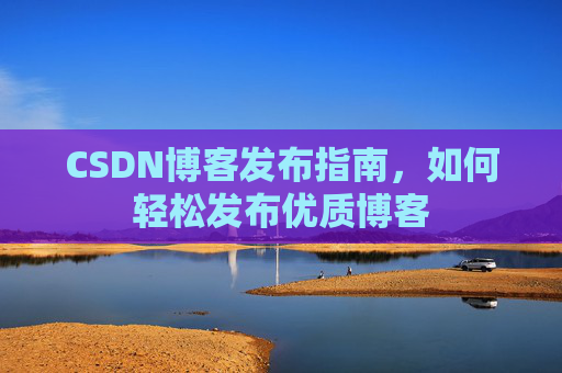 CSDN博客发布指南，如何轻松发布优质博客